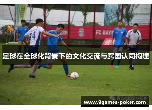 足球在全球化背景下的文化交流与跨国认同构建